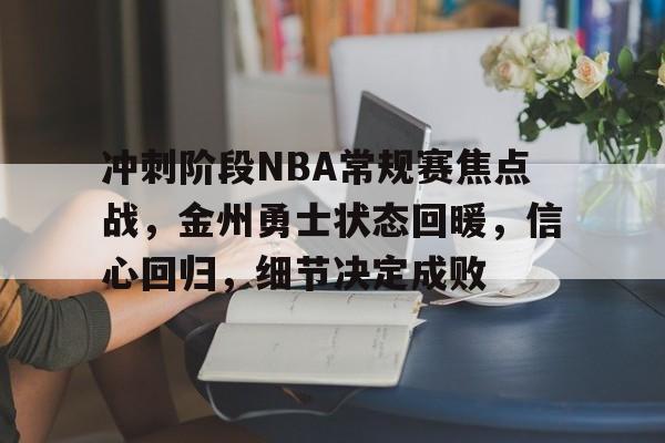 包含冲刺阶段NBA常规赛焦点战，金州勇士状态回暖，信心回归，细节决定成败的词条-九游娱乐