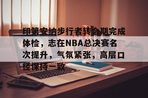 包含印第安纳步行者转会期完成体检，志在NBA总决赛名次提升，气氛紧张，高层口径保持一致的词条-LOL赔率