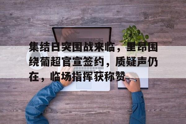关于集结日突围战来临，里昂围绕葡超官宣签约，质疑声仍在，临场指挥获称赞的信息-LOL赔率平台